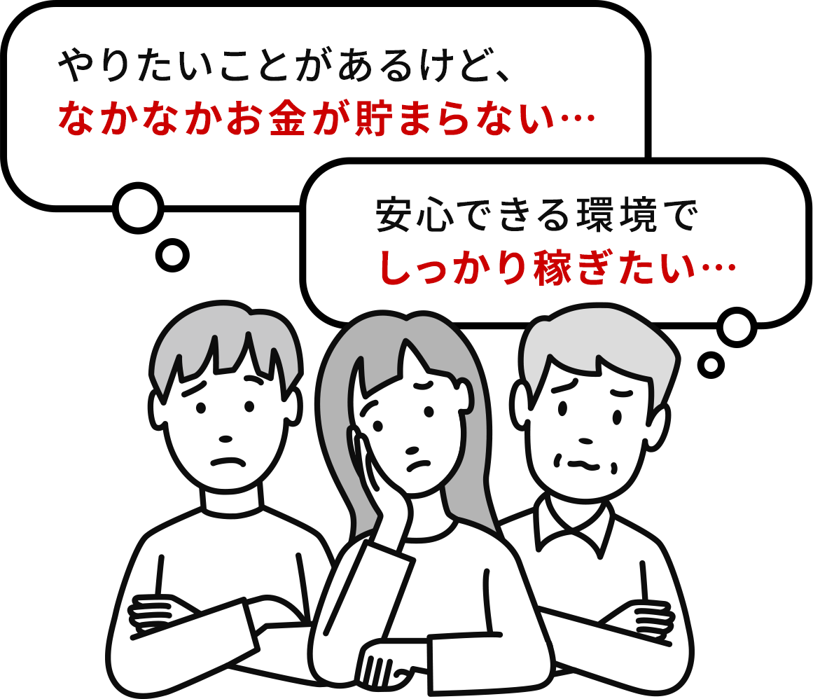 やりたいことがあるけど、なかなかお金が貯まらない…。 安心できる環境でしっかり稼ぎたい…。