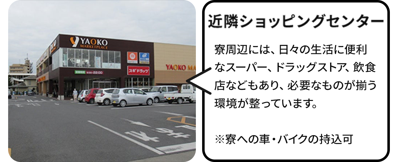 近隣ショッピングセンター:寮周辺には、日々の生活に便利なスーパー、ドラッグストア、飲食店などもあり、必要なものが揃う環境が整っています。