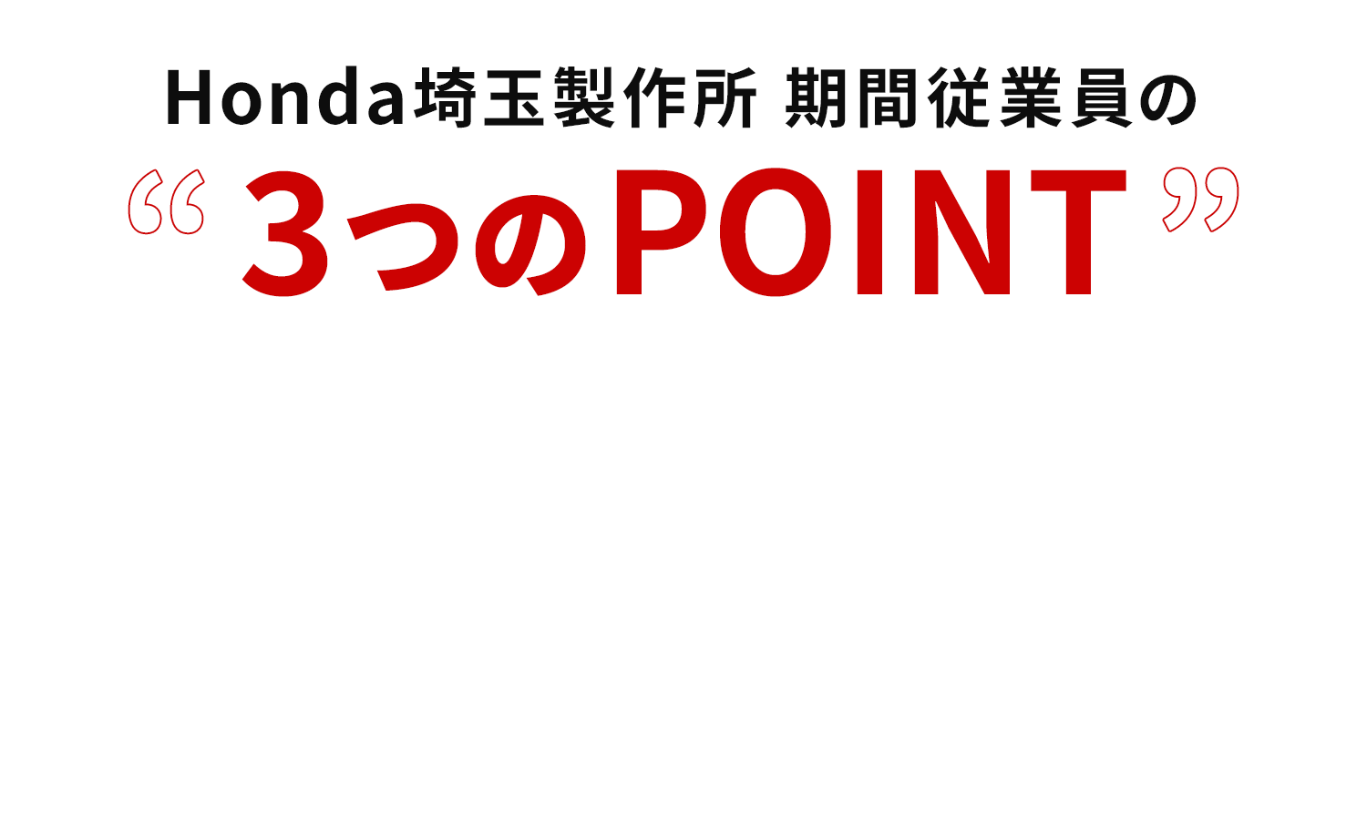 Honda埼玉製作所 期間従業員の３つのPOINT。 水準の高収入。福利厚生完備！充実の研修制度