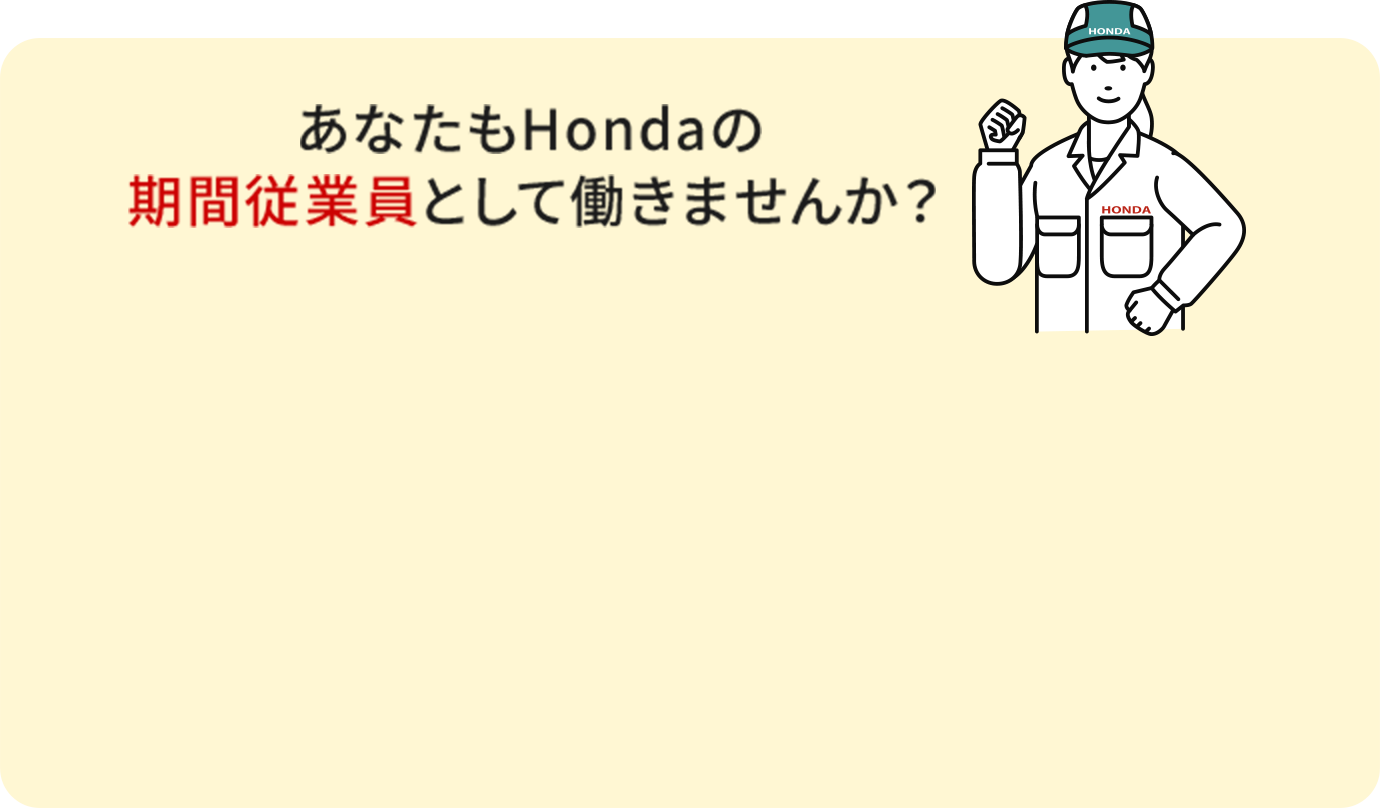 Honda鈴鹿製作所 期間従業員の３つのPOINT。 水準の高収入。福利厚生完備！充実の研修制度